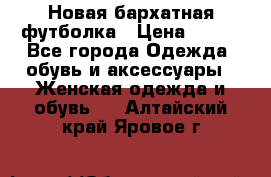 Новая бархатная футболка › Цена ­ 890 - Все города Одежда, обувь и аксессуары » Женская одежда и обувь   . Алтайский край,Яровое г.